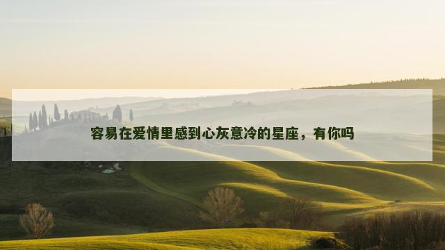容易在爱情里感到心灰意冷的星座，有你吗