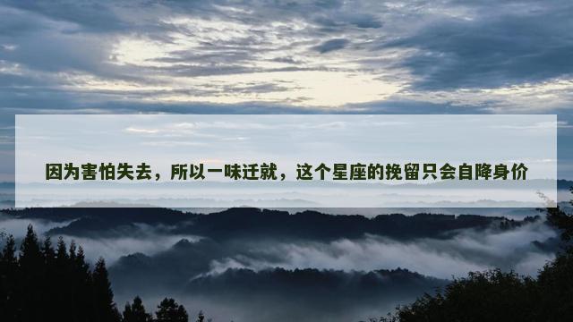 因为害怕失去，所以一味迁就，这个星座的挽留只会自降身价