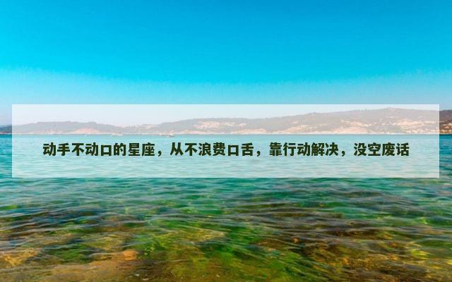 动手不动口的星座，从不浪费口舌，靠行动解决，没空废话
