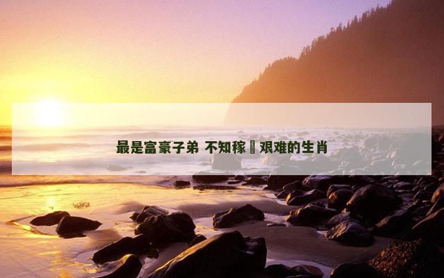 最是富豪子弟 不知稼穡艰难的生肖