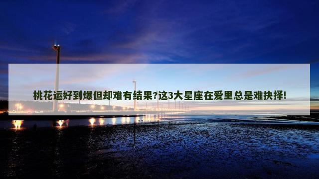 桃花运好到爆但却难有结果?这3大星座在爱里总是难抉择!