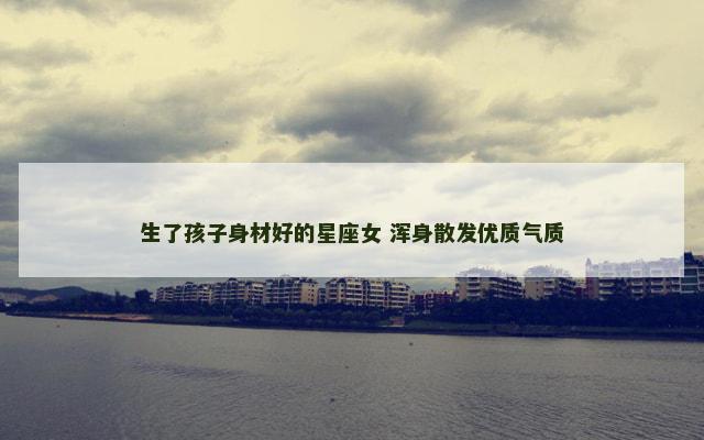 生了孩子身材好的星座女 浑身散发优质气质