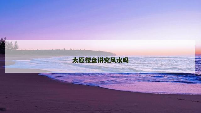 太原楼盘讲究风水吗