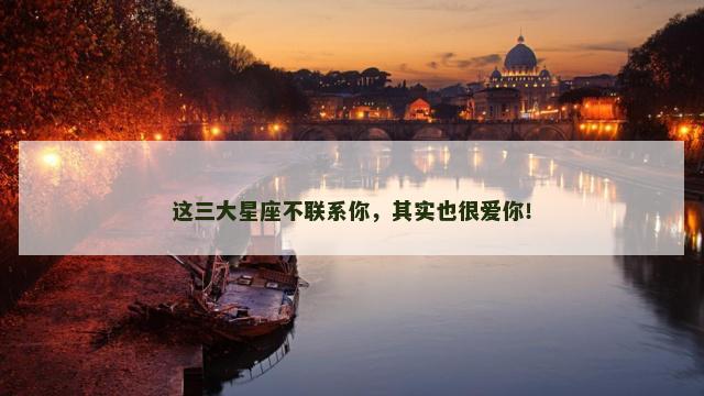 这三大星座不联系你，其实也很爱你！