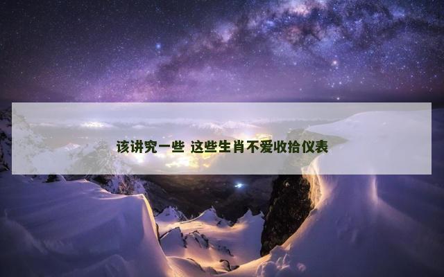 该讲究一些 这些生肖不爱收拾仪表