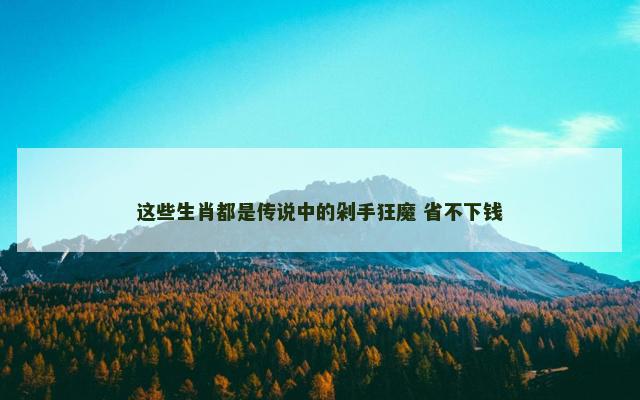 这些生肖都是传说中的剁手狂魔 省不下钱
