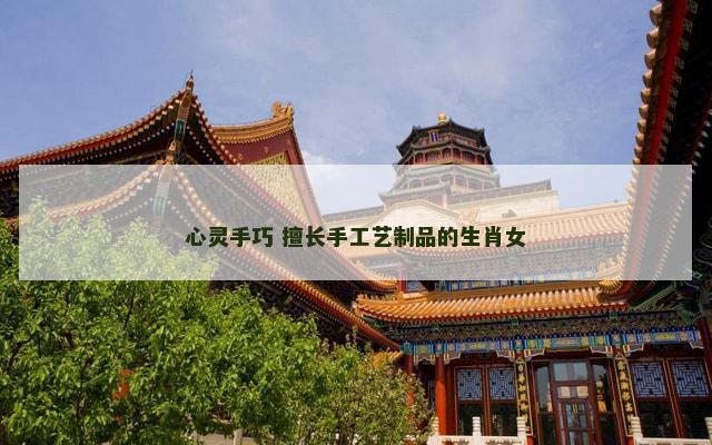 心灵手巧 擅长手工艺制品的生肖女