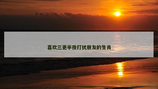 喜欢三更半夜打扰朋友的生肖