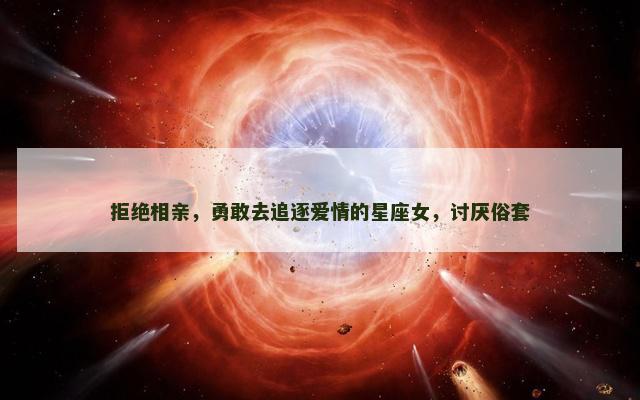 拒绝相亲，勇敢去追逐爱情的星座女，讨厌俗套