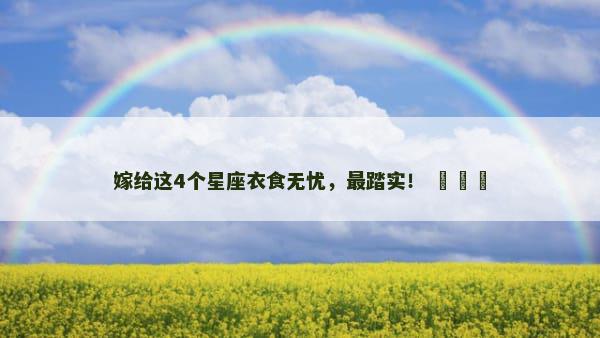 嫁给这4个星座衣食无忧，最踏实！ ​​​