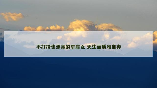 不打扮也漂亮的星座女 天生丽质难自弃