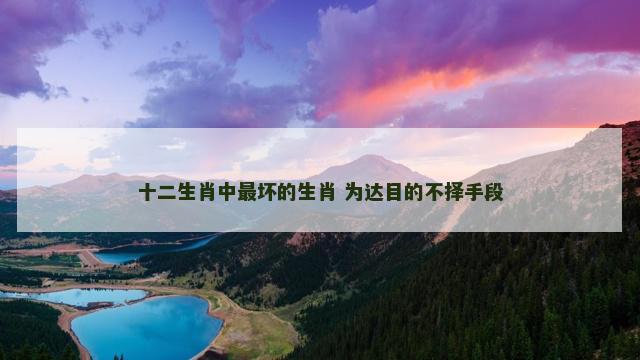 十二生肖中最坏的生肖 为达目的不择手段