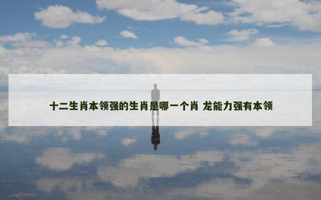 十二生肖本领强的生肖是哪一个肖 龙能力强有本领
