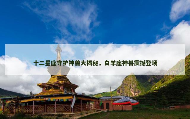 十二星座守护神兽大揭秘，白羊座神兽震撼登场