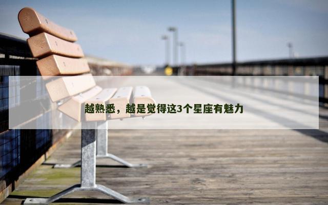 越熟悉，越是觉得这3个星座有魅力