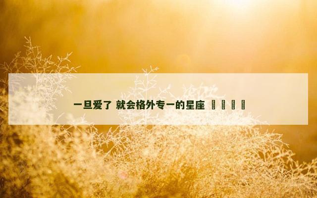 一旦爱了 就会格外专一的星座 ​​​​