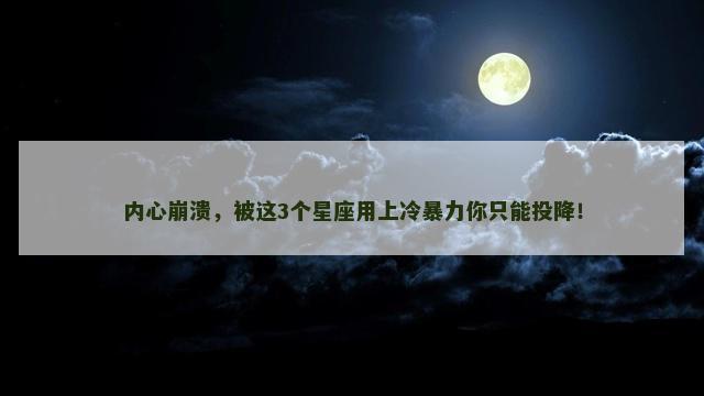 内心崩溃，被这3个星座用上冷暴力你只能投降！