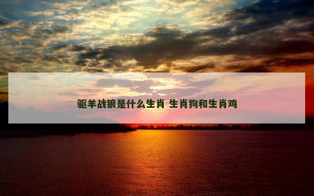 驱羊战狼是什么生肖 生肖狗和生肖鸡