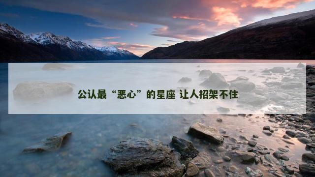 公认最“恶心”的星座 让人招架不住