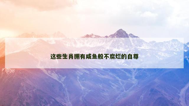 这些生肖拥有咸鱼般不腐烂的自尊