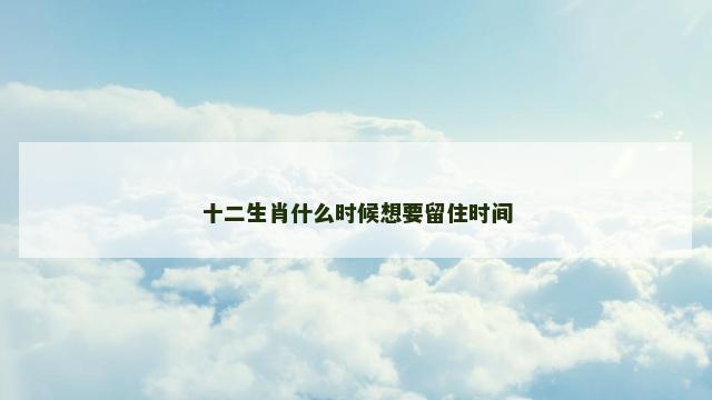 十二生肖什么时候想要留住时间