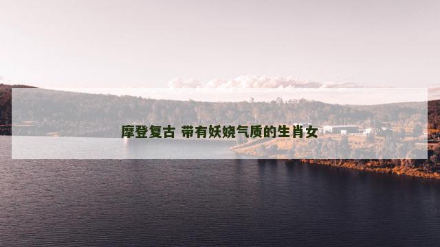 摩登复古 带有妖娆气质的生肖女