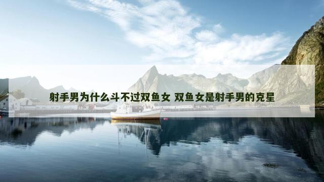 射手男为什么斗不过双鱼女 双鱼女是射手男的克星