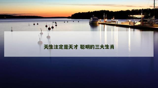 天生注定是天才 聪明的三大生肖