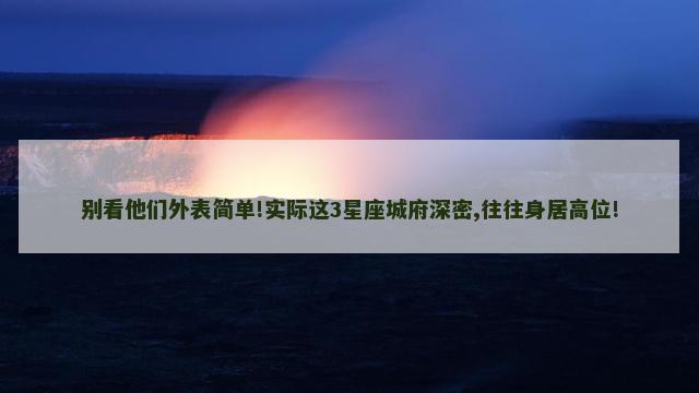 别看他们外表简单!实际这3星座城府深密,往往身居高位!