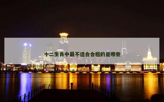 十二生肖中最不适合合租的是哪些