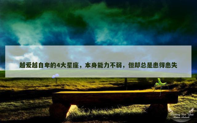 越爱越自卑的4大星座，本身能力不弱，但却总是患得患失