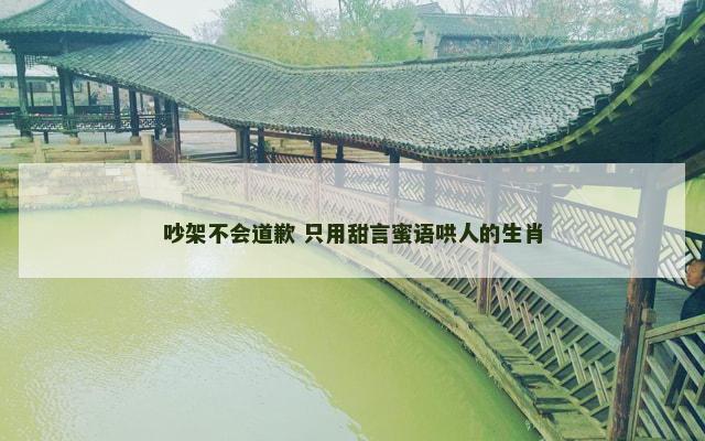 吵架不会道歉 只用甜言蜜语哄人的生肖