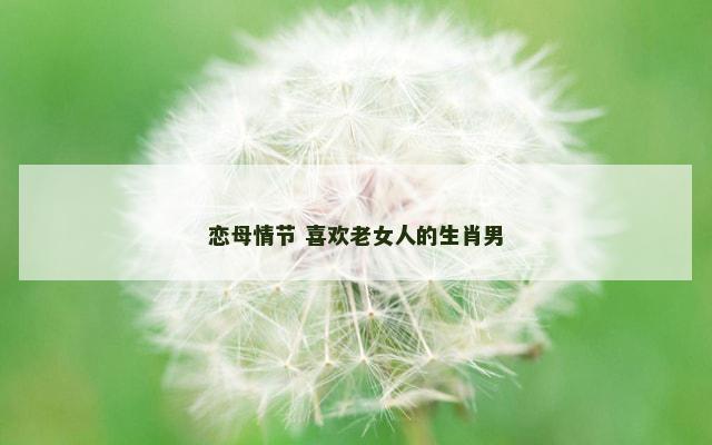 恋母情节 喜欢老女人的生肖男