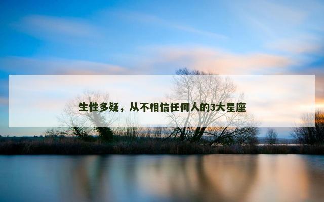 生性多疑，从不相信任何人的3大星座