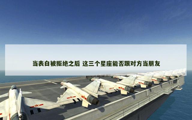当表白被拒绝之后 这三个星座能否跟对方当朋友