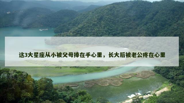 这3大星座从小被父母捧在手心里，长大后被老公疼在心里