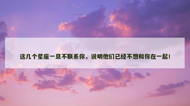 这几个星座一旦不联系你，说明他们已经不想和你在一起！
