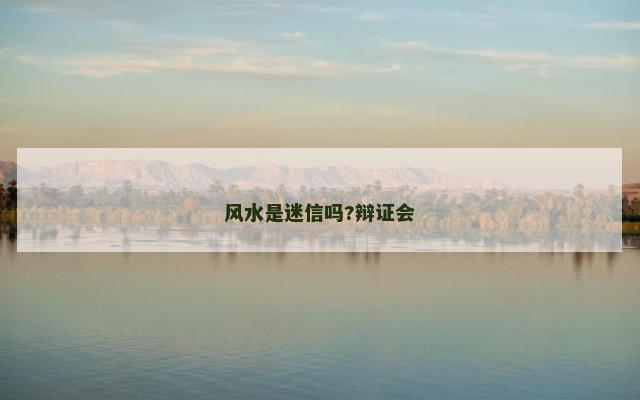风水是迷信吗?辩证会