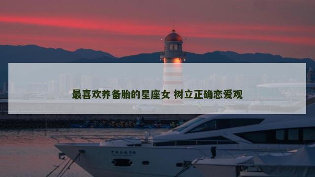 最喜欢养备胎的星座女 树立正确恋爱观