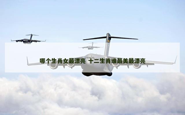 哪个生肖女最漂亮 十二生肖谁最美最漂亮