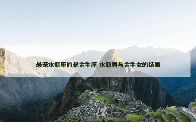 最宠水瓶座的是金牛座 水瓶男与金牛女的结局