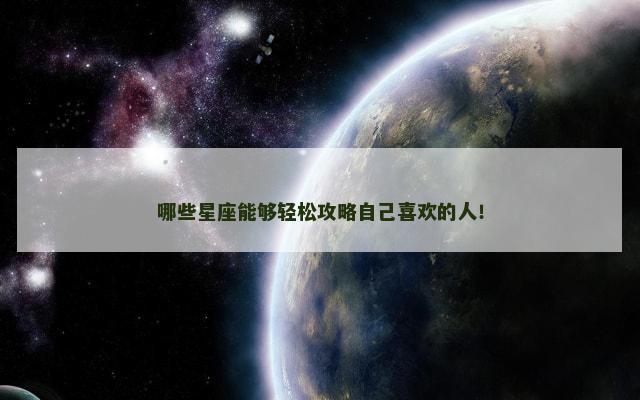 哪些星座能够轻松攻略自己喜欢的人！