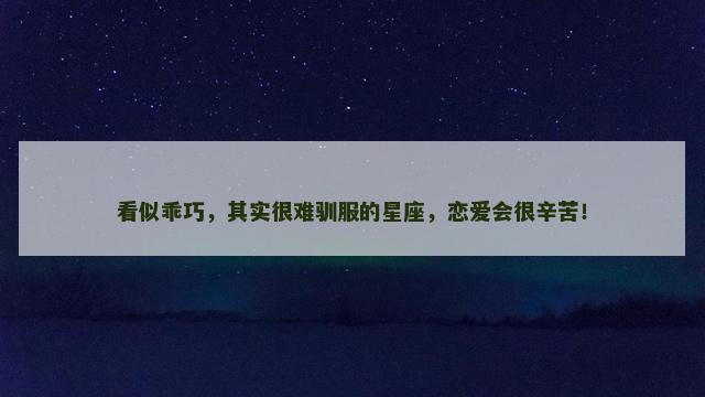 看似乖巧，其实很难驯服的星座，恋爱会很辛苦！