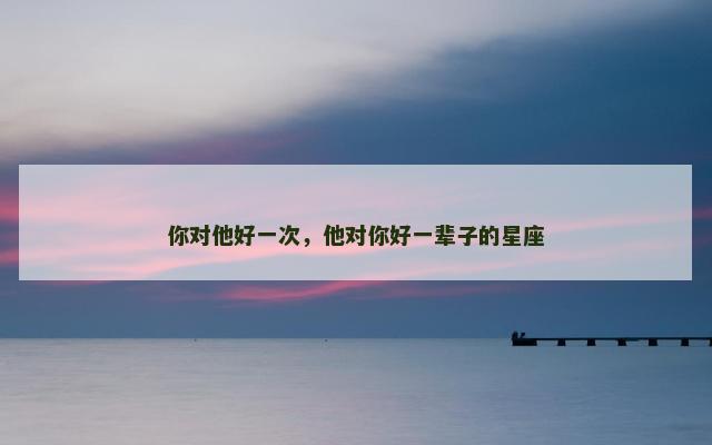 你对他好一次，他对你好一辈子的星座