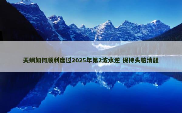 天蝎如何顺利度过2025年第2波水逆 保持头脑清醒