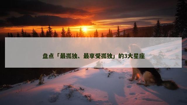 盘点「最孤独、最享受孤独」的3大星座