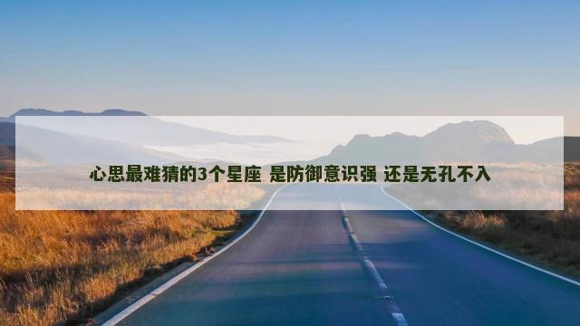 心思最难猜的3个星座 是防御意识强 还是无孔不入