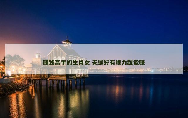 赚钱高手的生肖女 天赋好有魄力超能赚