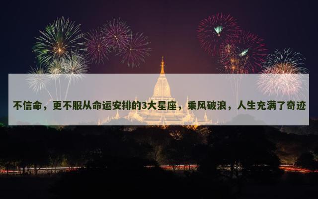 不信命，更不服从命运安排的3大星座，乘风破浪，人生充满了奇迹