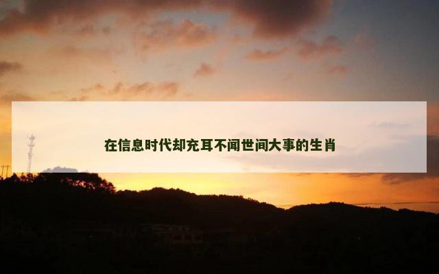 在信息时代却充耳不闻世间大事的生肖
